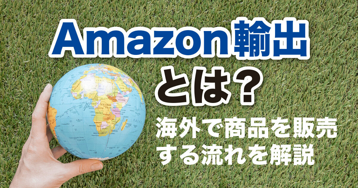 【Amazon輸出とは？】海外で商品を販売する流れを詳しく解説