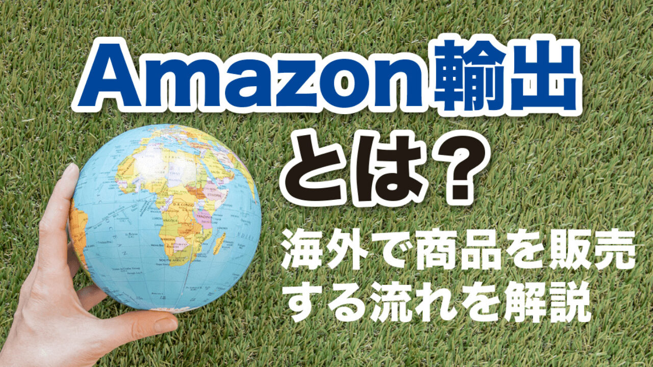 Amazon輸出とは？】海外で商品を販売する流れを詳しく解説